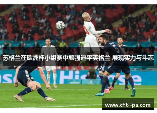 苏格兰在欧洲杯小组赛中顽强逼平英格兰 展现实力与斗志