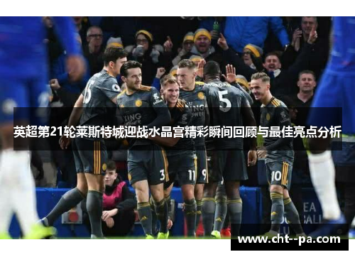 英超第21轮莱斯特城迎战水晶宫精彩瞬间回顾与最佳亮点分析