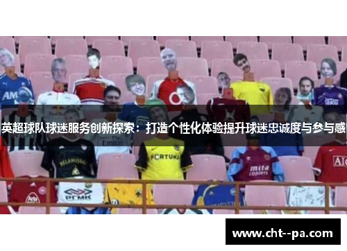 英超球队球迷服务创新探索：打造个性化体验提升球迷忠诚度与参与感