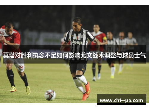 莫塔对胜利执念不足如何影响尤文战术调整与球员士气