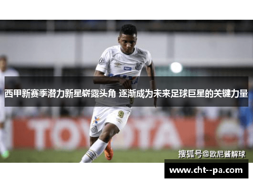 西甲新赛季潜力新星崭露头角 逐渐成为未来足球巨星的关键力量