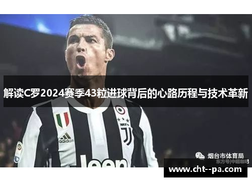 解读C罗2024赛季43粒进球背后的心路历程与技术革新