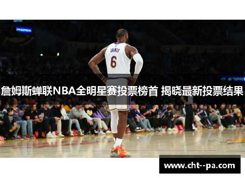 詹姆斯蝉联NBA全明星赛投票榜首 揭晓最新投票结果