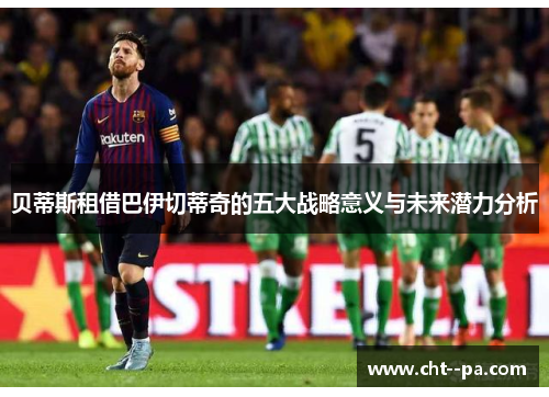 贝蒂斯租借巴伊切蒂奇的五大战略意义与未来潜力分析
