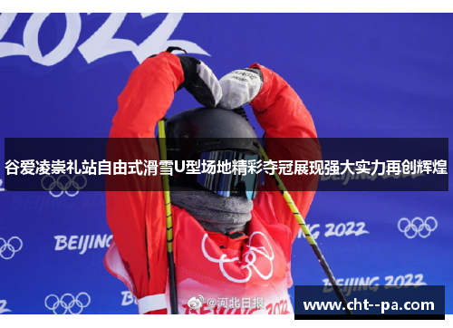 谷爱凌崇礼站自由式滑雪U型场地精彩夺冠展现强大实力再创辉煌