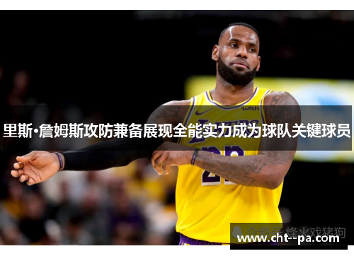 里斯·詹姆斯攻防兼备展现全能实力成为球队关键球员