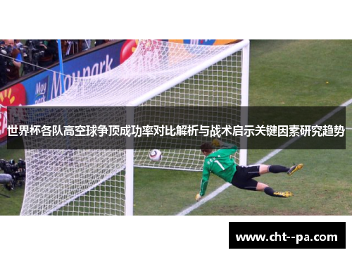 世界杯各队高空球争顶成功率对比解析与战术启示关键因素研究趋势