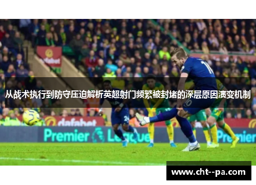 从战术执行到防守压迫解析英超射门频繁被封堵的深层原因演变机制