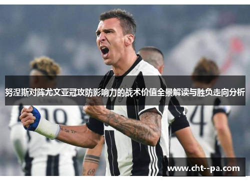 努涅斯对阵尤文亚冠攻防影响力的战术价值全景解读与胜负走向分析