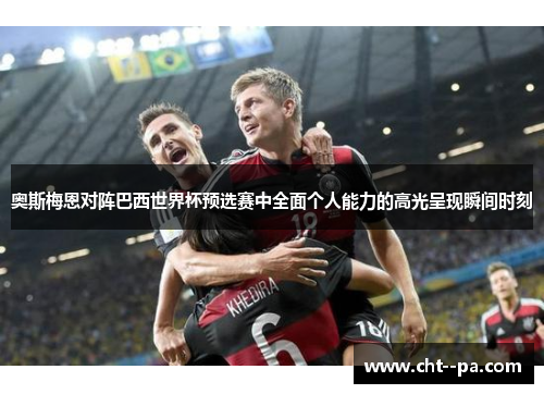 奥斯梅恩对阵巴西世界杯预选赛中全面个人能力的高光呈现瞬间时刻