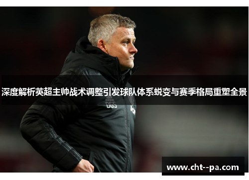 深度解析英超主帅战术调整引发球队体系蜕变与赛季格局重塑全景