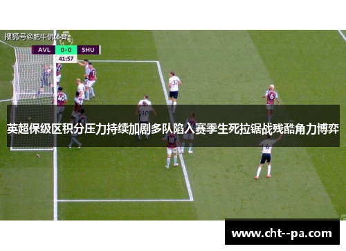 英超保级区积分压力持续加剧多队陷入赛季生死拉锯战残酷角力博弈