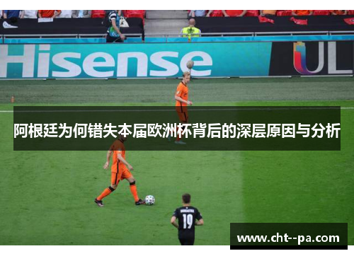 阿根廷为何错失本届欧洲杯背后的深层原因与分析