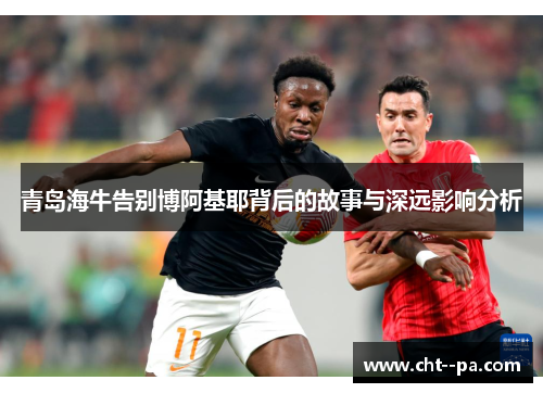 青岛海牛告别博阿基耶背后的故事与深远影响分析