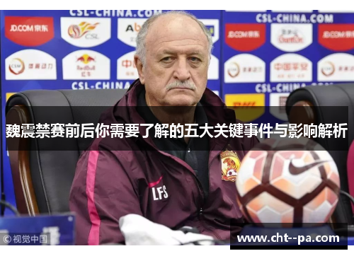 魏震禁赛前后你需要了解的五大关键事件与影响解析