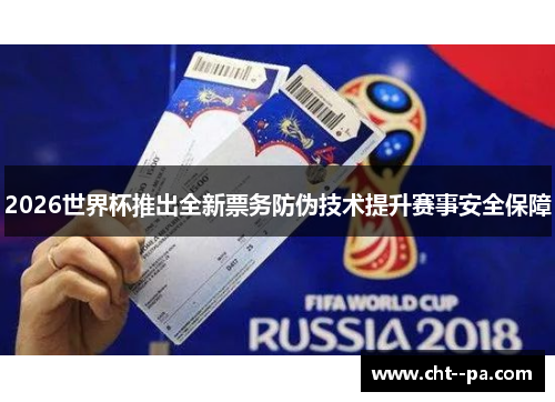 2026世界杯推出全新票务防伪技术提升赛事安全保障