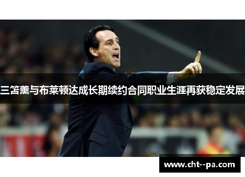 三笘薰与布莱顿达成长期续约合同职业生涯再获稳定发展