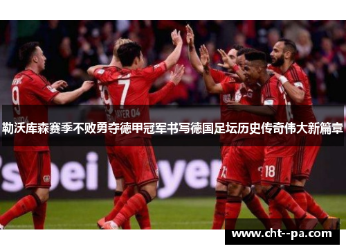 勒沃库森赛季不败勇夺德甲冠军书写德国足坛历史传奇伟大新篇章