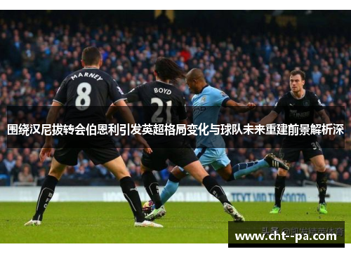 围绕汉尼拔转会伯恩利引发英超格局变化与球队未来重建前景解析深
