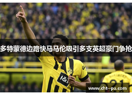 多特蒙德边路快马马伦吸引多支英超豪门争抢