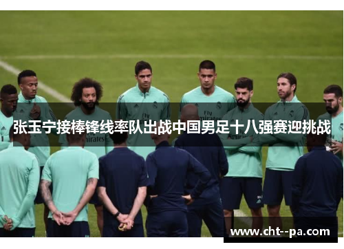 张玉宁接棒锋线率队出战中国男足十八强赛迎挑战