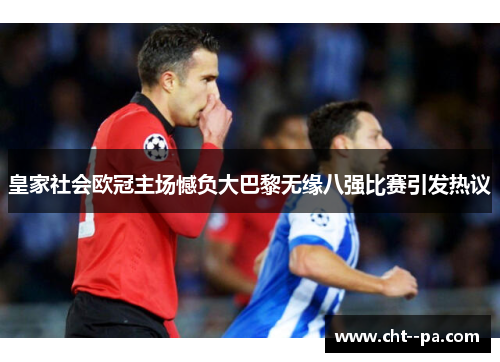 皇家社会欧冠主场憾负大巴黎无缘八强比赛引发热议