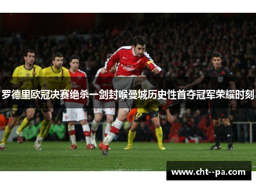 罗德里欧冠决赛绝杀一剑封喉曼城历史性首夺冠军荣耀时刻