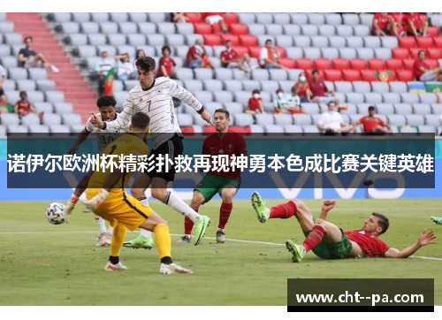 诺伊尔欧洲杯精彩扑救再现神勇本色成比赛关键英雄