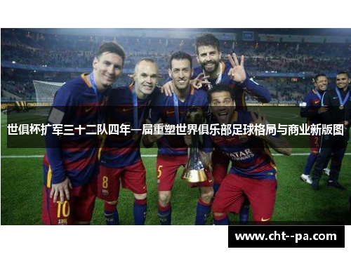 世俱杯扩军三十二队四年一届重塑世界俱乐部足球格局与商业新版图