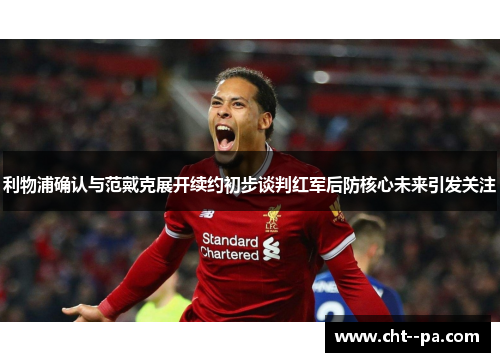 利物浦确认与范戴克展开续约初步谈判红军后防核心未来引发关注