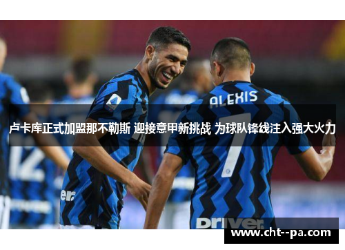 卢卡库正式加盟那不勒斯 迎接意甲新挑战 为球队锋线注入强大火力