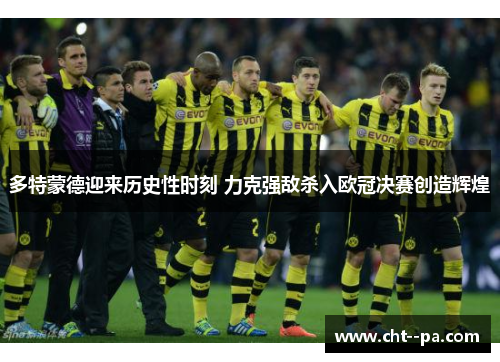 多特蒙德迎来历史性时刻 力克强敌杀入欧冠决赛创造辉煌
