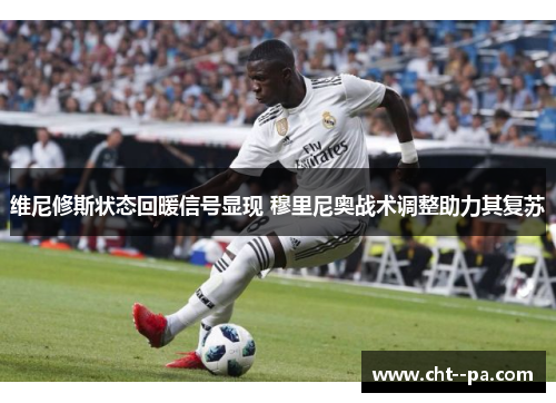 维尼修斯状态回暖信号显现 穆里尼奥战术调整助力其复苏