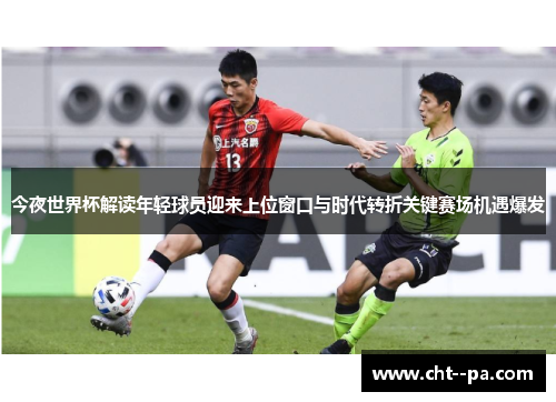 今夜世界杯解读年轻球员迎来上位窗口与时代转折关键赛场机遇爆发