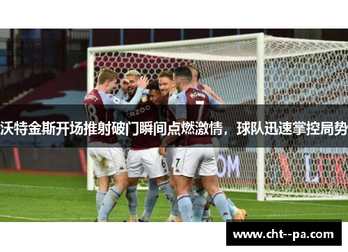 沃特金斯开场推射破门瞬间点燃激情，球队迅速掌控局势