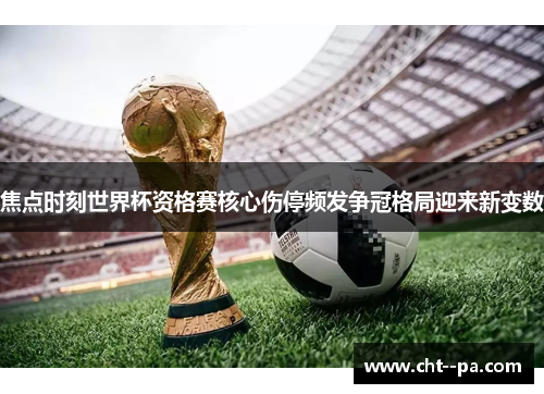 焦点时刻世界杯资格赛核心伤停频发争冠格局迎来新变数