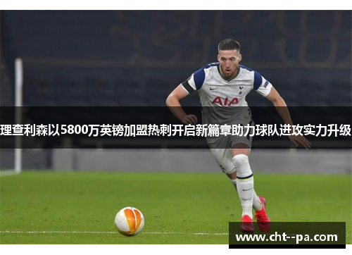 理查利森以5800万英镑加盟热刺开启新篇章助力球队进攻实力升级