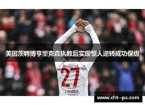 美因茨聘博亨里克森执教后实现惊人逆转成功保级